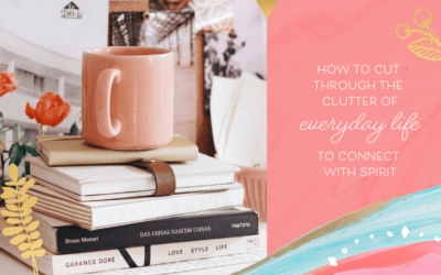 How to Cut Through the Clutter of Everyday Life to Connect with Spirit