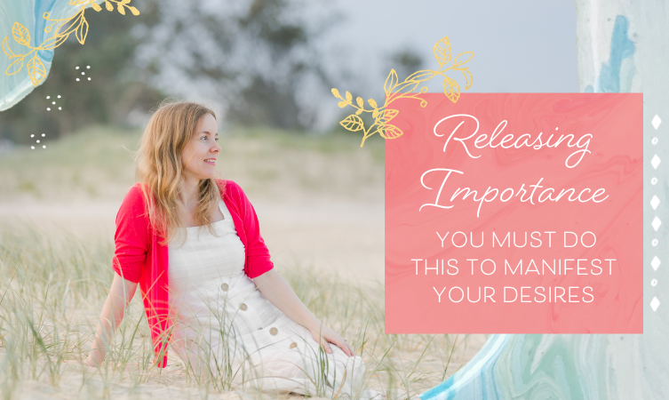 Releasing Importance – You Must Do This to Manifest Your Desires