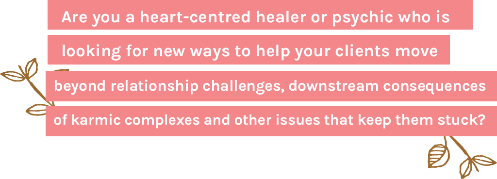 Are you a heart-centred healer or psychic who is looking for new ways to help your clients move beyond relationship challenges, downstream consequences of karmic complexes and other issues that keep them stuck? 